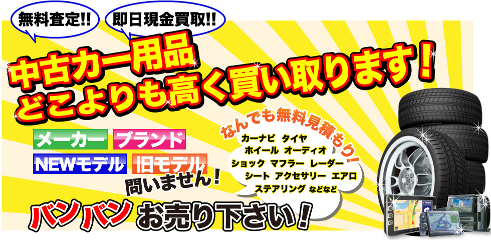 無料査定!!即日現金買取!!中古カー用品どこよりも高く買取ります！なんでも無料見積もり！メーカー ブランド NEWモデル 旧モデル カーナビ タイヤ ホイール オーディオ ショック マフラー レーダー シート アクセサリー エアロ ステアリング などなど バンバン問いません！お売り下さい！ 
