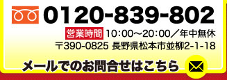 0120839802 営業時間 10：00～20：00／年中無休〒390-0825 長野県松本市並柳2-1-18 メールでのお問合せはこちら